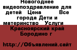 Новогоднее видеопоздравление для детей › Цена ­ 200 - Все города Дети и материнство » Услуги   . Красноярский край,Бородино г.